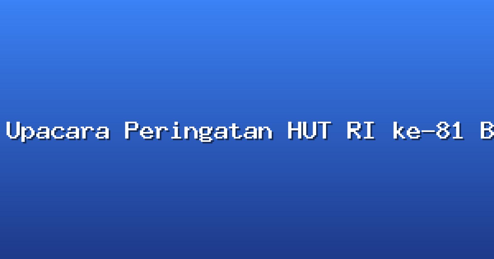 Upacara Peringatan HUT RI ke-81 Berlangsung Khidmat