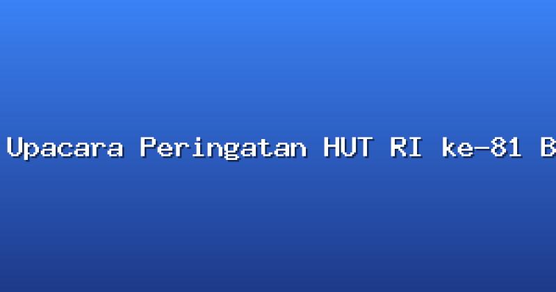 Upacara Peringatan HUT RI ke-81 Berlangsung Khidmat